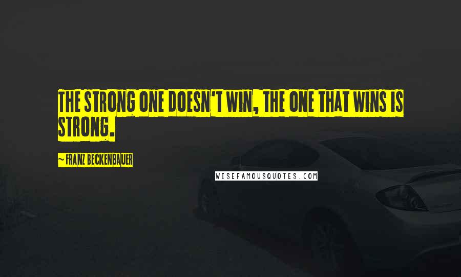 Franz Beckenbauer Quotes: The strong one doesn't win, the one that wins is strong.