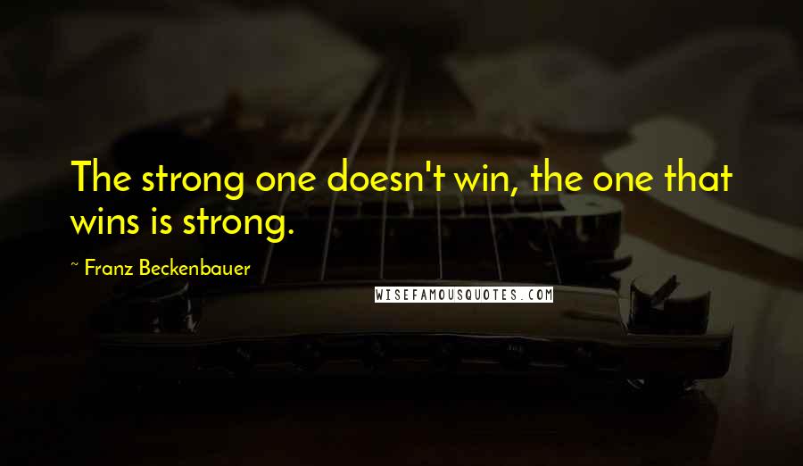 Franz Beckenbauer Quotes: The strong one doesn't win, the one that wins is strong.