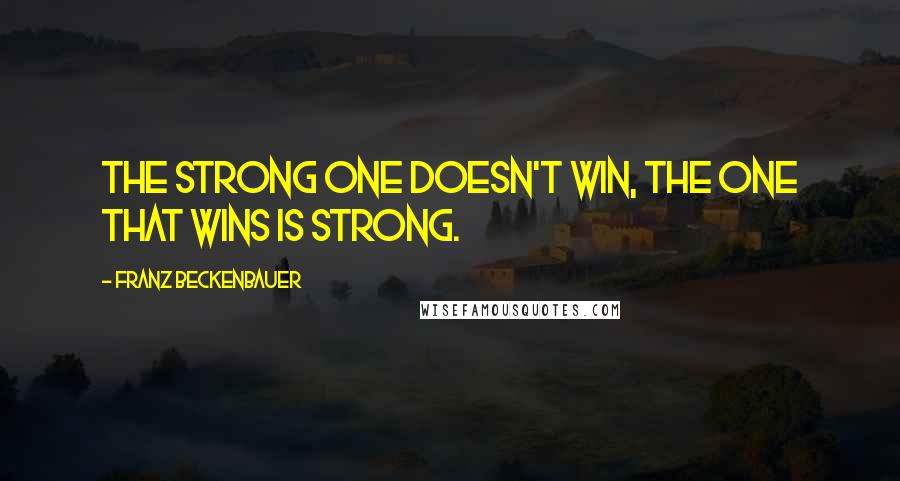 Franz Beckenbauer Quotes: The strong one doesn't win, the one that wins is strong.