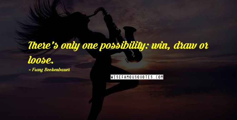 Franz Beckenbauer Quotes: There's only one possibility: win, draw or loose.