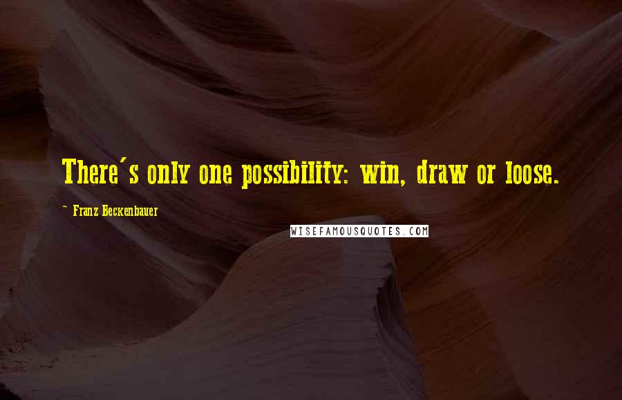 Franz Beckenbauer Quotes: There's only one possibility: win, draw or loose.