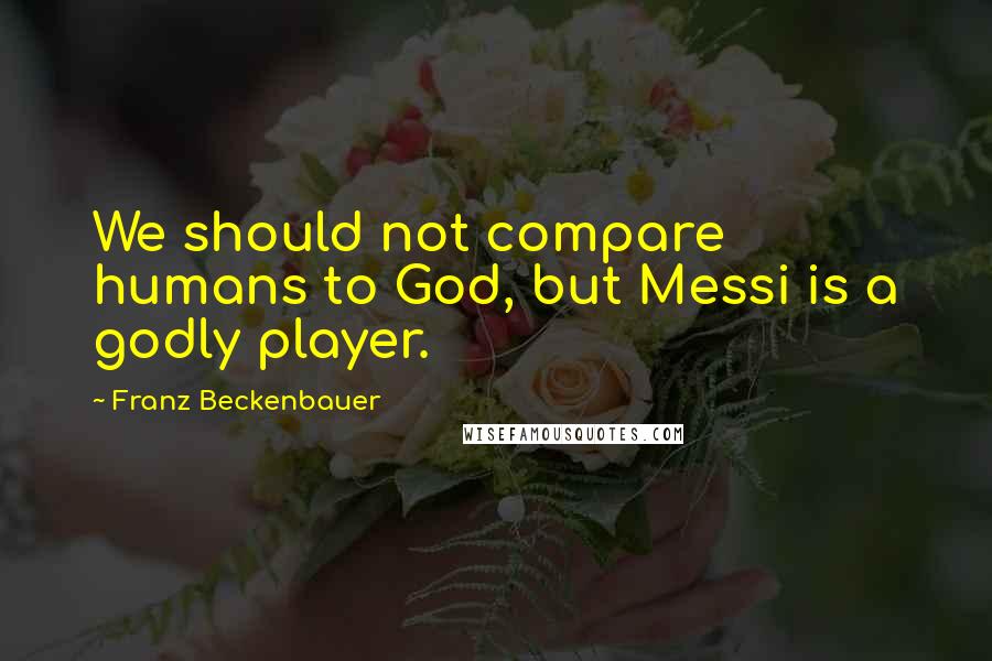 Franz Beckenbauer Quotes: We should not compare humans to God, but Messi is a godly player.