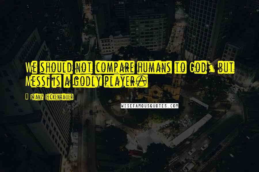 Franz Beckenbauer Quotes: We should not compare humans to God, but Messi is a godly player.