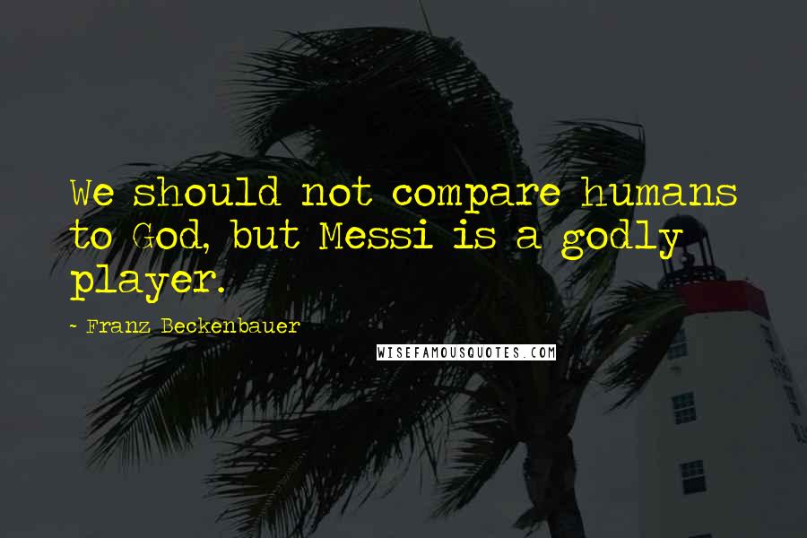 Franz Beckenbauer Quotes: We should not compare humans to God, but Messi is a godly player.