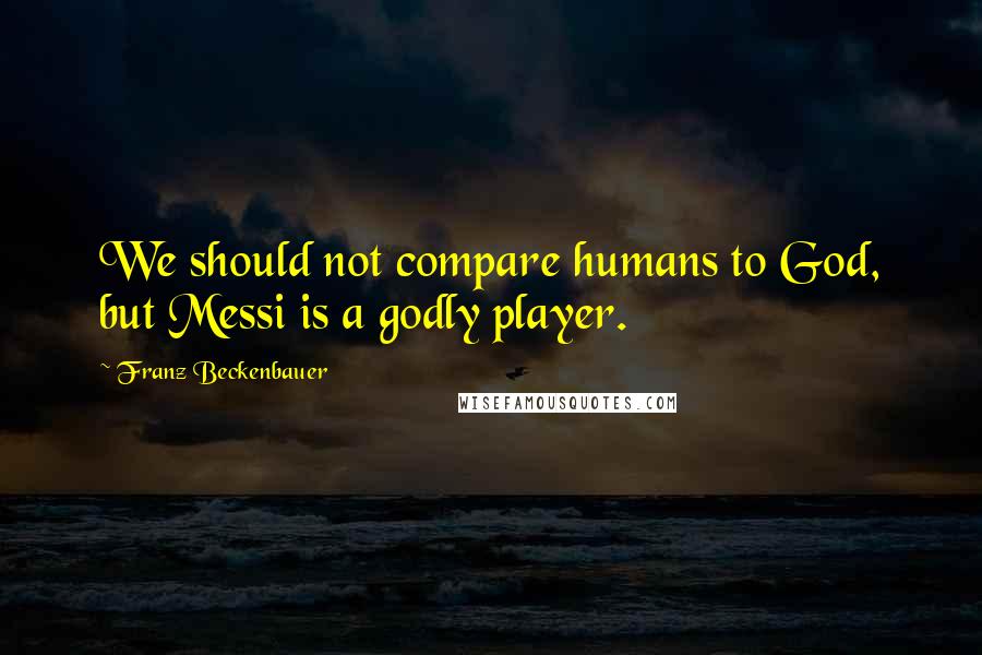 Franz Beckenbauer Quotes: We should not compare humans to God, but Messi is a godly player.