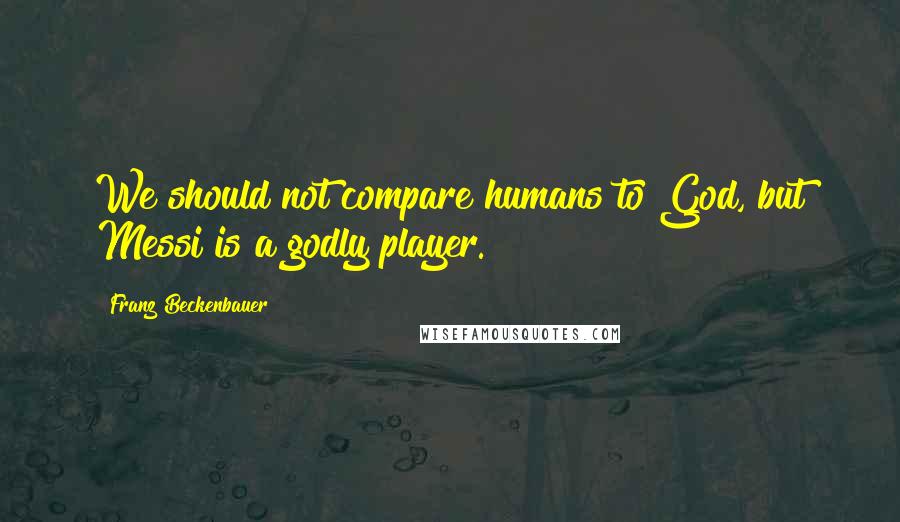 Franz Beckenbauer Quotes: We should not compare humans to God, but Messi is a godly player.
