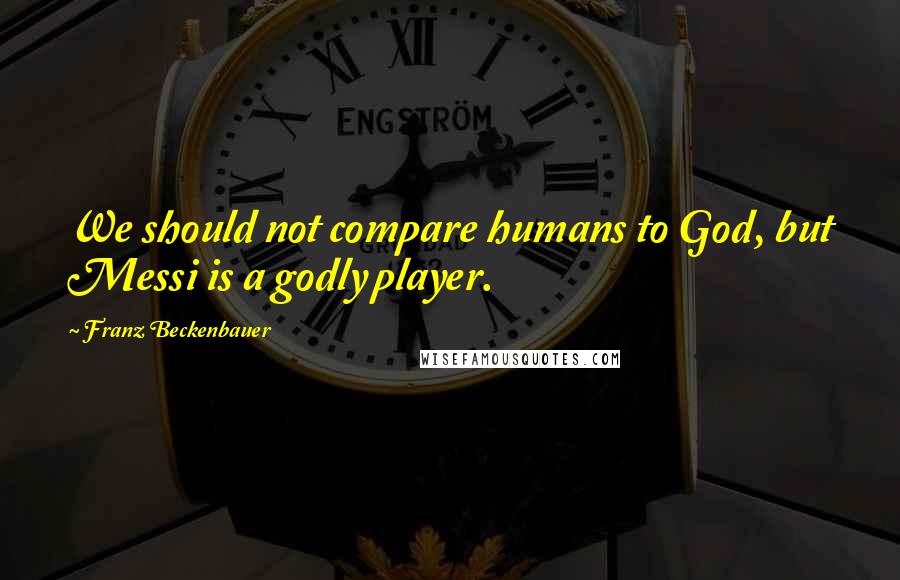 Franz Beckenbauer Quotes: We should not compare humans to God, but Messi is a godly player.