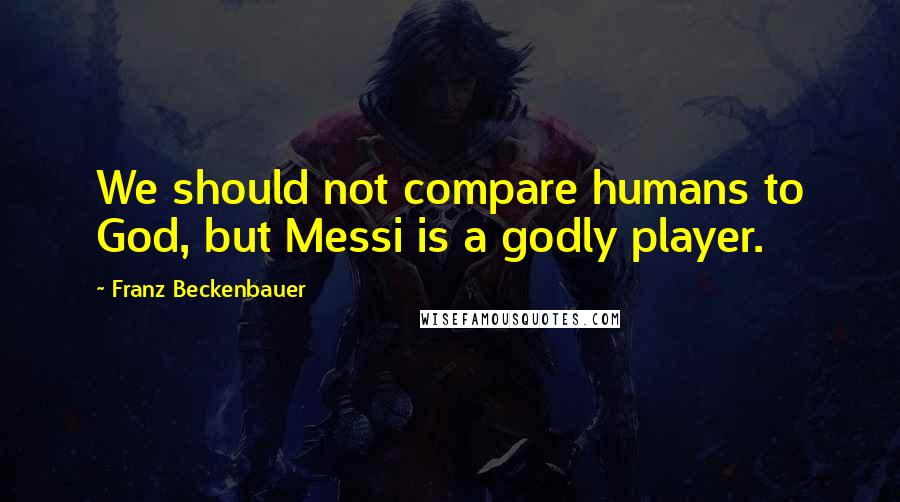 Franz Beckenbauer Quotes: We should not compare humans to God, but Messi is a godly player.
