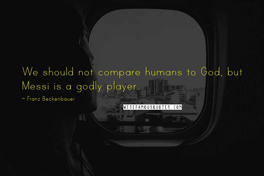 Franz Beckenbauer Quotes: We should not compare humans to God, but Messi is a godly player.