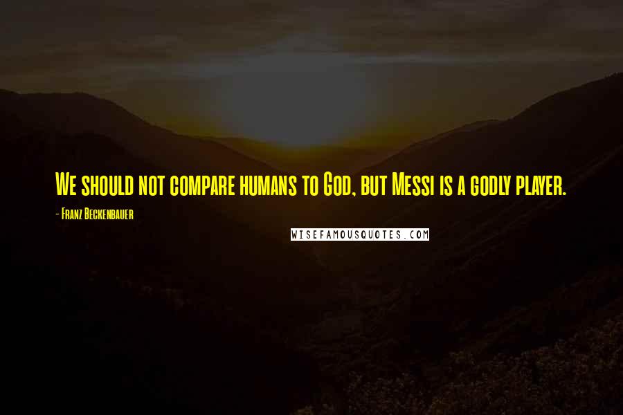 Franz Beckenbauer Quotes: We should not compare humans to God, but Messi is a godly player.