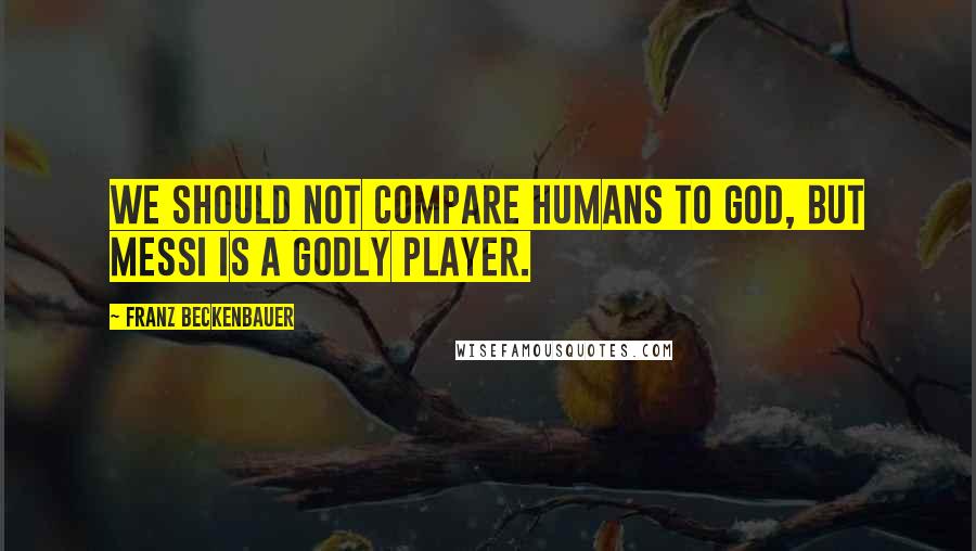 Franz Beckenbauer Quotes: We should not compare humans to God, but Messi is a godly player.