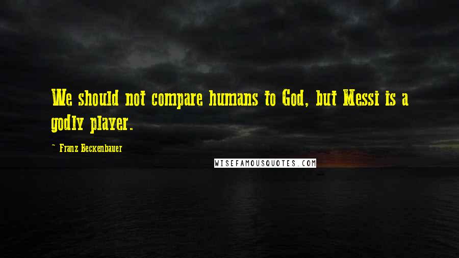 Franz Beckenbauer Quotes: We should not compare humans to God, but Messi is a godly player.