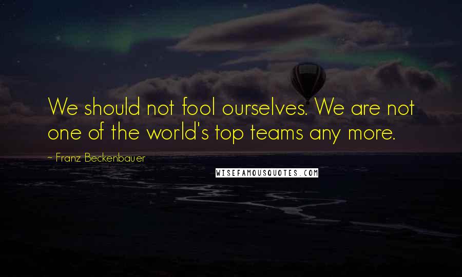 Franz Beckenbauer Quotes: We should not fool ourselves. We are not one of the world's top teams any more.