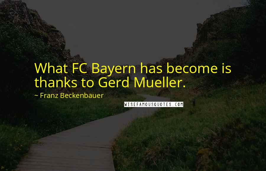 Franz Beckenbauer Quotes: What FC Bayern has become is thanks to Gerd Mueller.