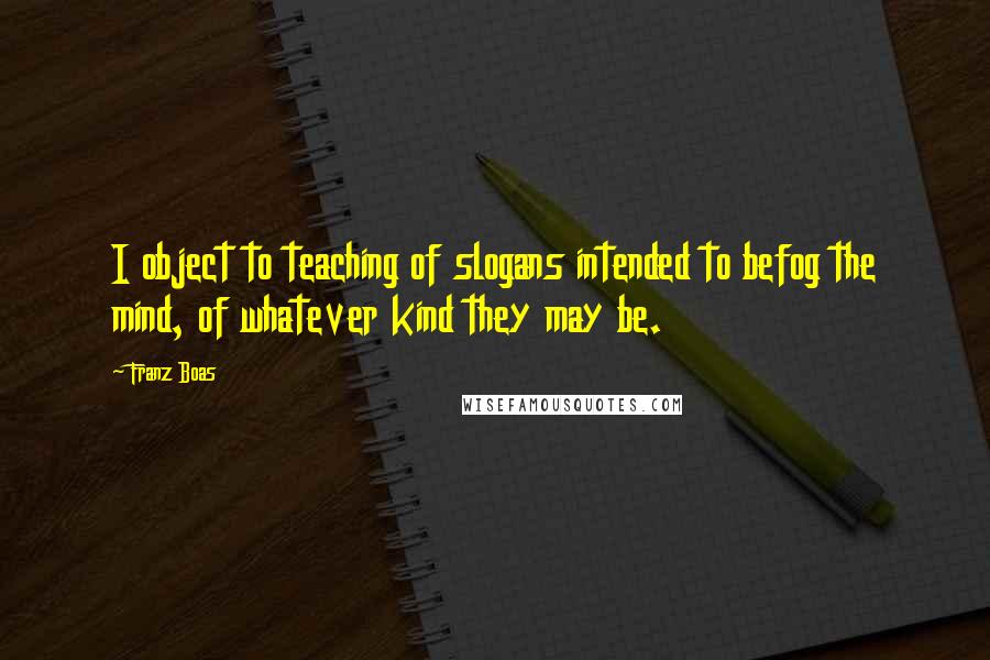 Franz Boas Quotes: I object to teaching of slogans intended to befog the mind, of whatever kind they may be.