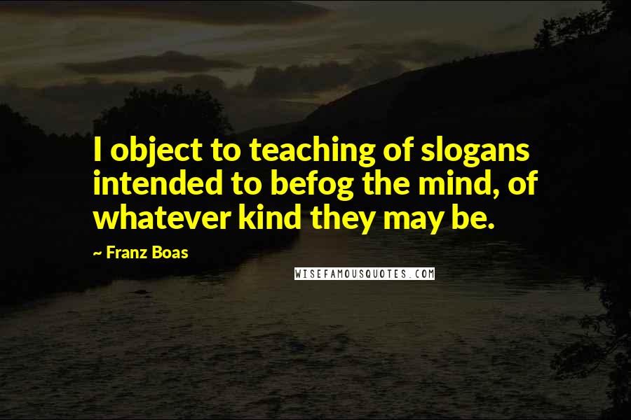 Franz Boas Quotes: I object to teaching of slogans intended to befog the mind, of whatever kind they may be.