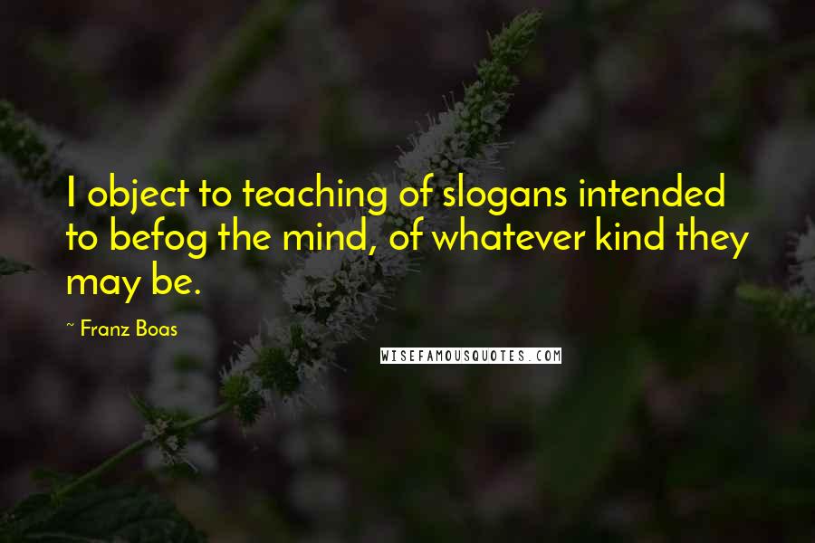 Franz Boas Quotes: I object to teaching of slogans intended to befog the mind, of whatever kind they may be.