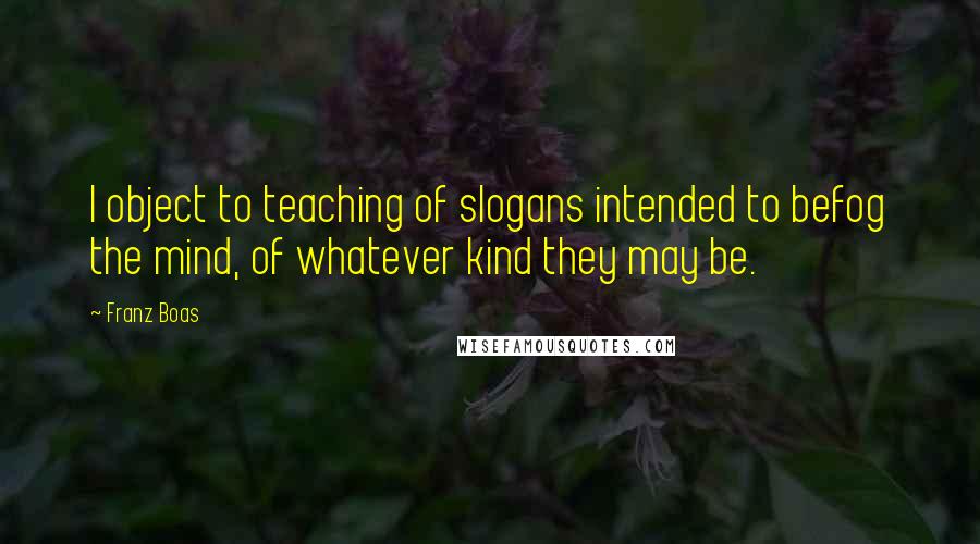 Franz Boas Quotes: I object to teaching of slogans intended to befog the mind, of whatever kind they may be.