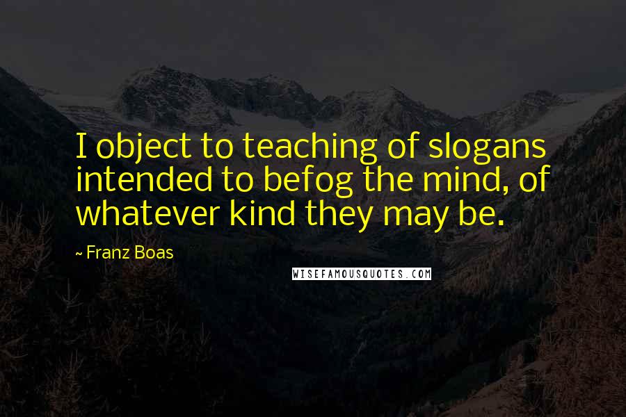 Franz Boas Quotes: I object to teaching of slogans intended to befog the mind, of whatever kind they may be.