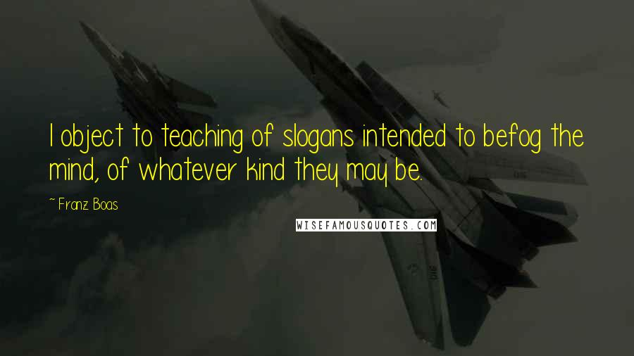 Franz Boas Quotes: I object to teaching of slogans intended to befog the mind, of whatever kind they may be.