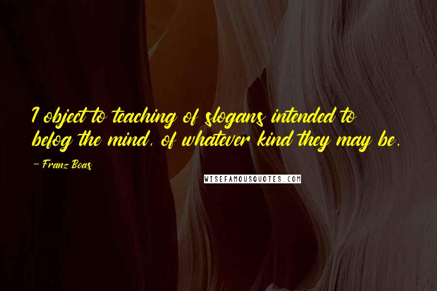 Franz Boas Quotes: I object to teaching of slogans intended to befog the mind, of whatever kind they may be.