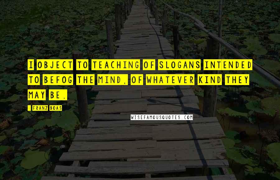 Franz Boas Quotes: I object to teaching of slogans intended to befog the mind, of whatever kind they may be.