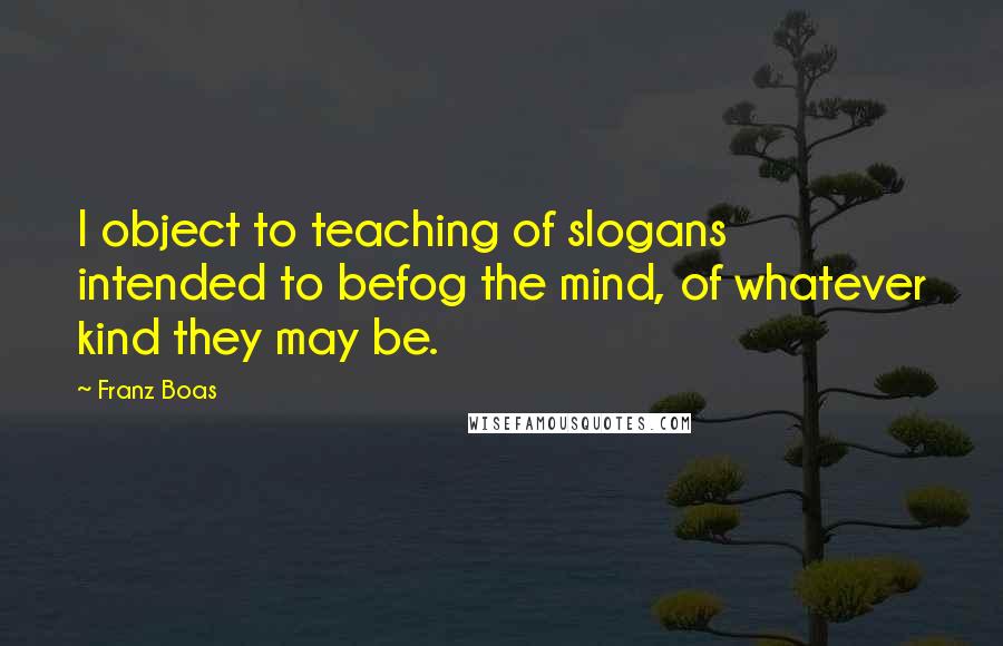 Franz Boas Quotes: I object to teaching of slogans intended to befog the mind, of whatever kind they may be.