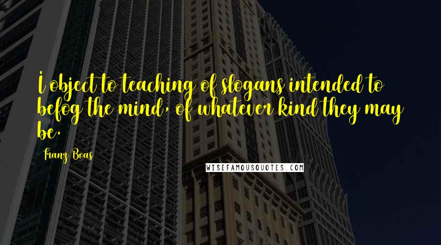 Franz Boas Quotes: I object to teaching of slogans intended to befog the mind, of whatever kind they may be.