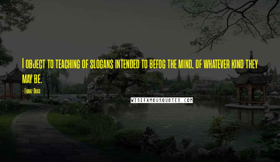 Franz Boas Quotes: I object to teaching of slogans intended to befog the mind, of whatever kind they may be.