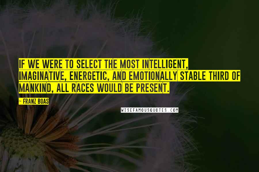 Franz Boas Quotes: If we were to select the most intelligent, imaginative, energetic, and emotionally stable third of mankind, all races would be present.