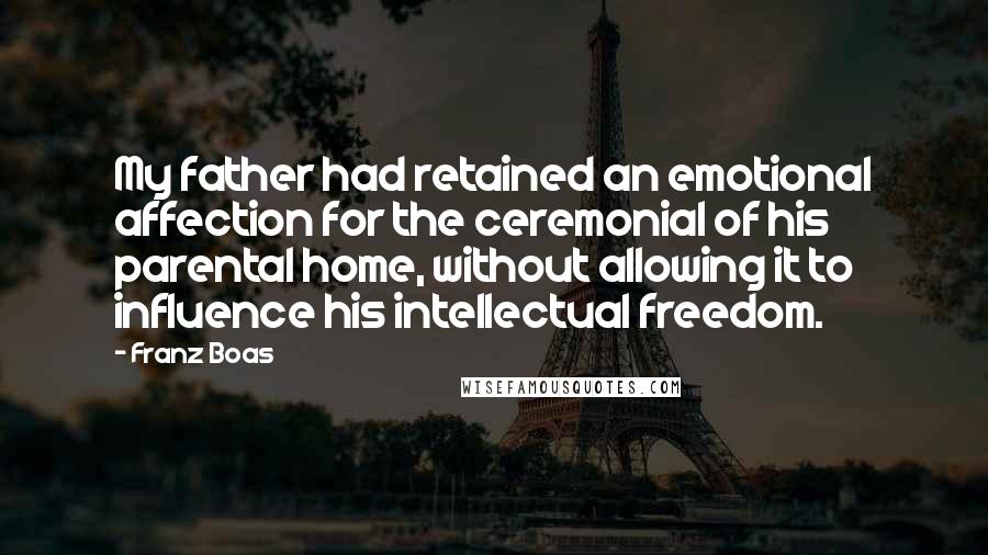 Franz Boas Quotes: My father had retained an emotional affection for the ceremonial of his parental home, without allowing it to influence his intellectual freedom.