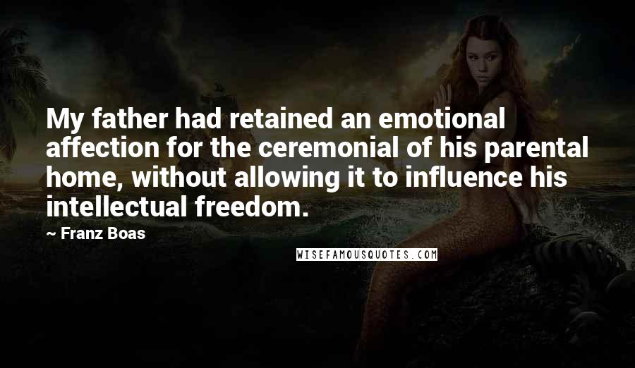 Franz Boas Quotes: My father had retained an emotional affection for the ceremonial of his parental home, without allowing it to influence his intellectual freedom.