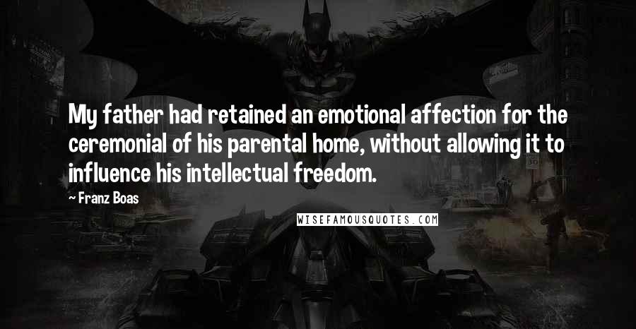 Franz Boas Quotes: My father had retained an emotional affection for the ceremonial of his parental home, without allowing it to influence his intellectual freedom.