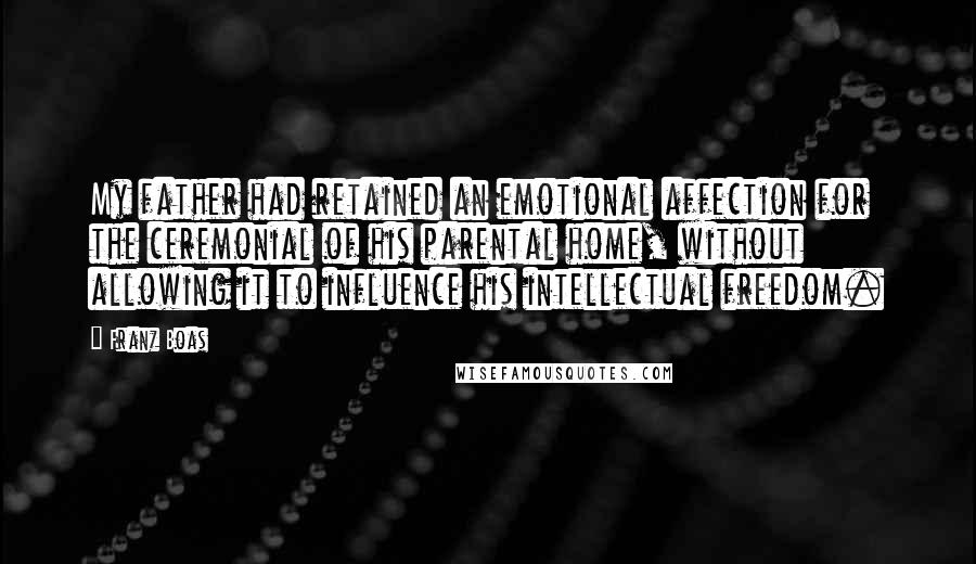 Franz Boas Quotes: My father had retained an emotional affection for the ceremonial of his parental home, without allowing it to influence his intellectual freedom.