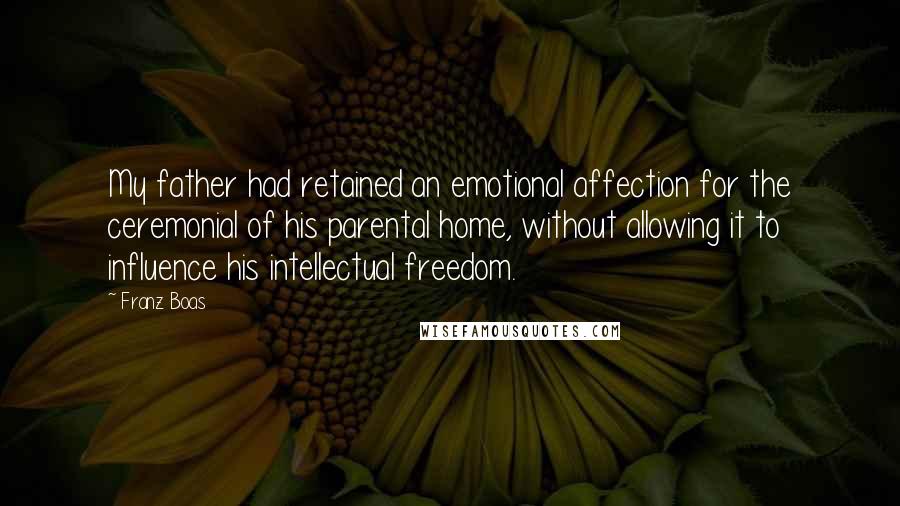 Franz Boas Quotes: My father had retained an emotional affection for the ceremonial of his parental home, without allowing it to influence his intellectual freedom.