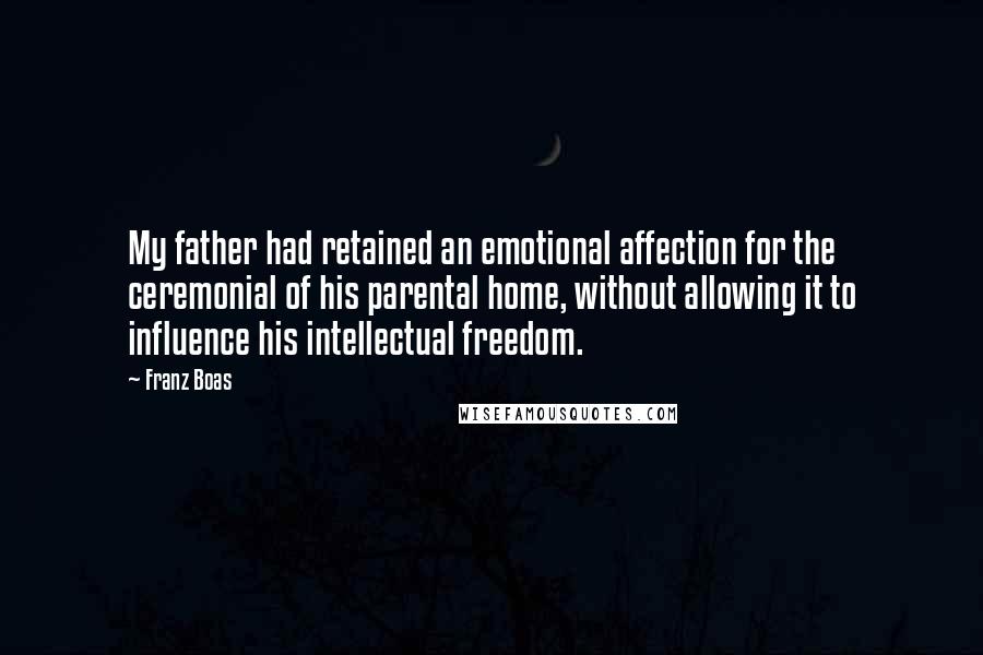 Franz Boas Quotes: My father had retained an emotional affection for the ceremonial of his parental home, without allowing it to influence his intellectual freedom.