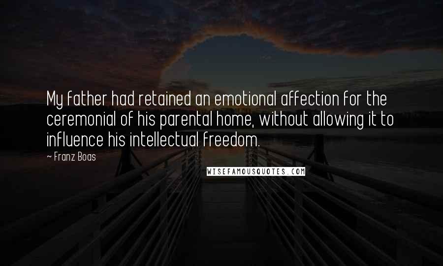 Franz Boas Quotes: My father had retained an emotional affection for the ceremonial of his parental home, without allowing it to influence his intellectual freedom.