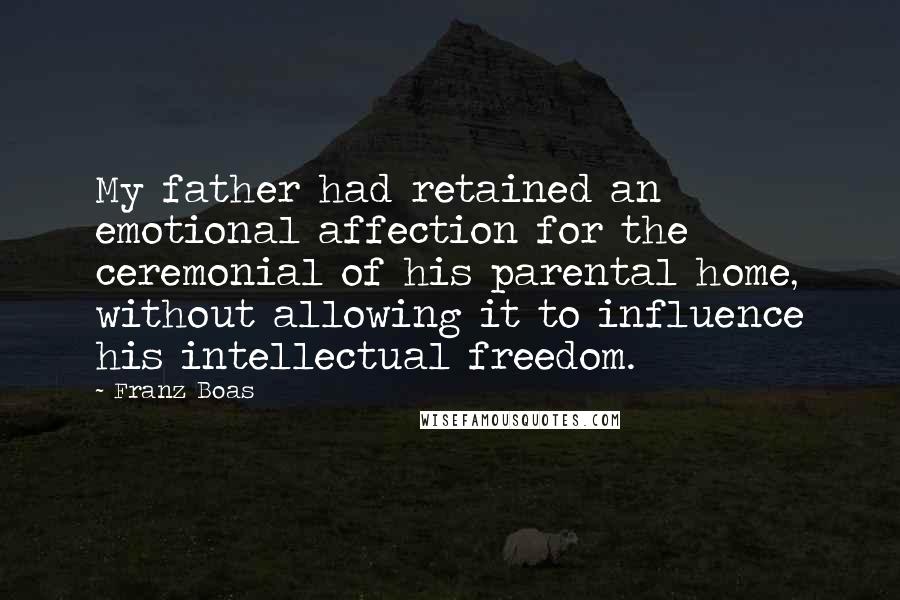 Franz Boas Quotes: My father had retained an emotional affection for the ceremonial of his parental home, without allowing it to influence his intellectual freedom.