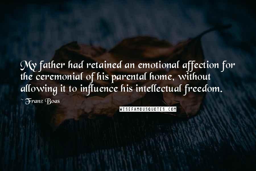 Franz Boas Quotes: My father had retained an emotional affection for the ceremonial of his parental home, without allowing it to influence his intellectual freedom.