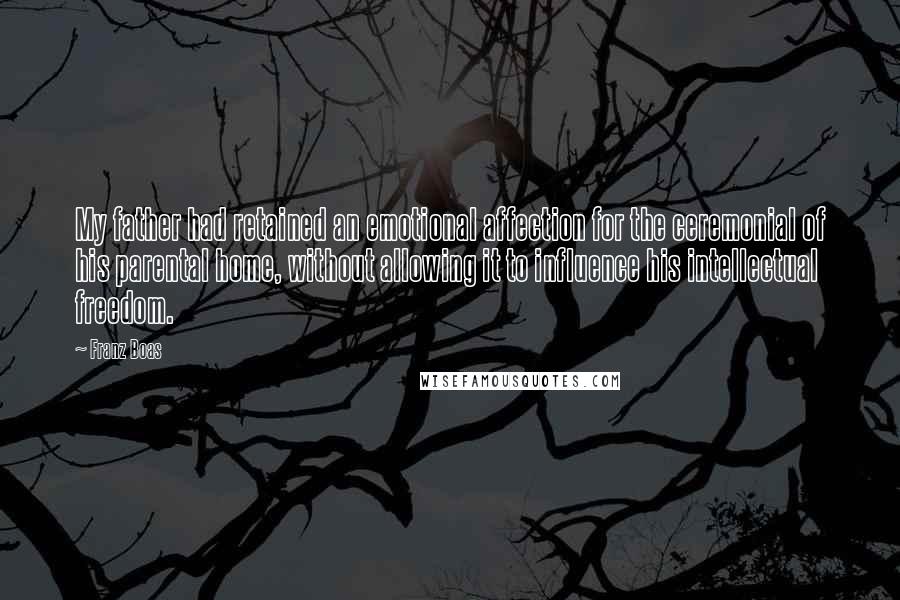 Franz Boas Quotes: My father had retained an emotional affection for the ceremonial of his parental home, without allowing it to influence his intellectual freedom.