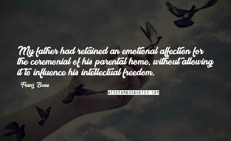 Franz Boas Quotes: My father had retained an emotional affection for the ceremonial of his parental home, without allowing it to influence his intellectual freedom.