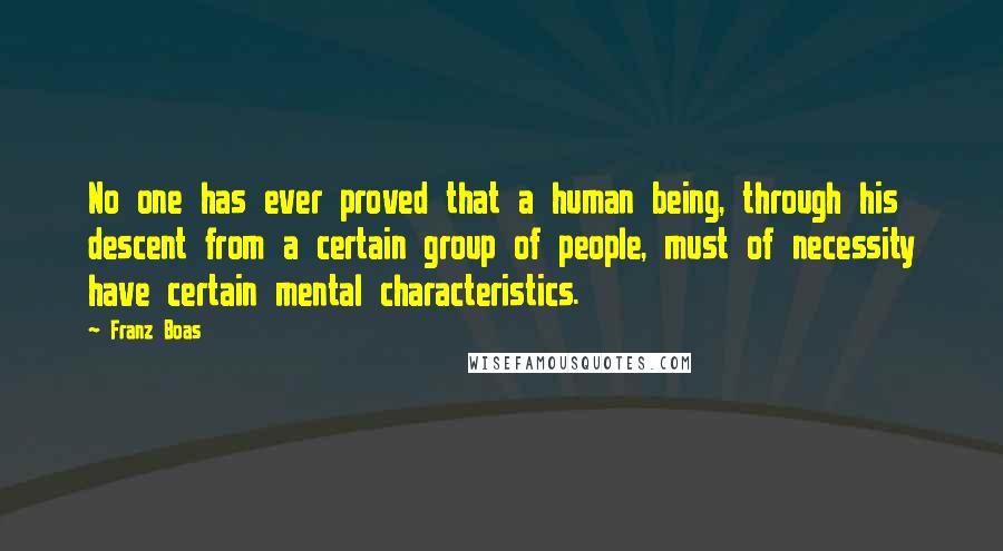 Franz Boas Quotes: No one has ever proved that a human being, through his descent from a certain group of people, must of necessity have certain mental characteristics.
