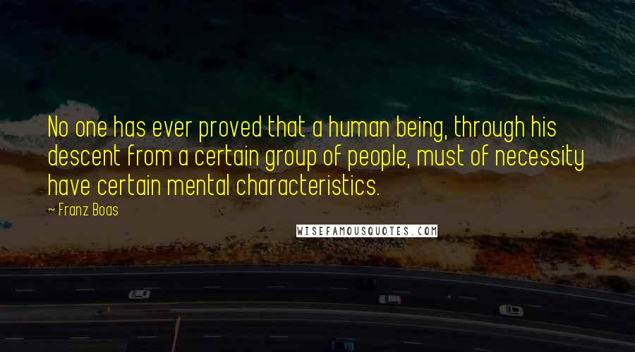 Franz Boas Quotes: No one has ever proved that a human being, through his descent from a certain group of people, must of necessity have certain mental characteristics.