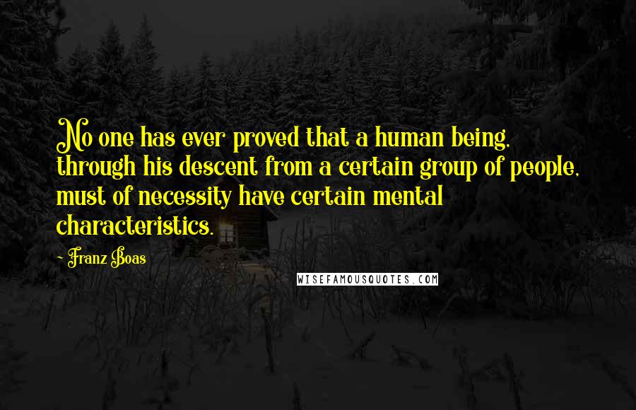 Franz Boas Quotes: No one has ever proved that a human being, through his descent from a certain group of people, must of necessity have certain mental characteristics.