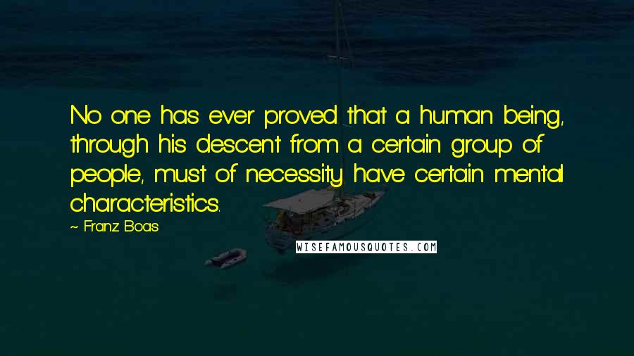 Franz Boas Quotes: No one has ever proved that a human being, through his descent from a certain group of people, must of necessity have certain mental characteristics.