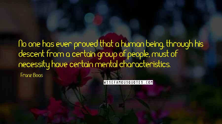 Franz Boas Quotes: No one has ever proved that a human being, through his descent from a certain group of people, must of necessity have certain mental characteristics.