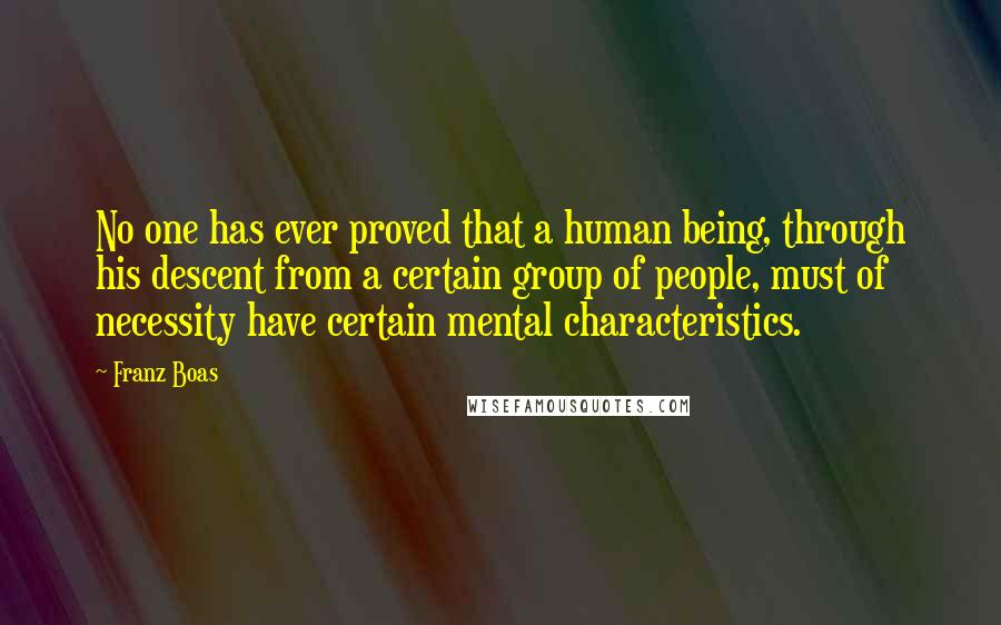Franz Boas Quotes: No one has ever proved that a human being, through his descent from a certain group of people, must of necessity have certain mental characteristics.
