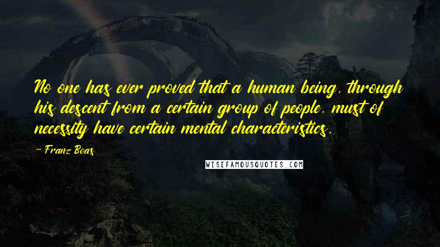 Franz Boas Quotes: No one has ever proved that a human being, through his descent from a certain group of people, must of necessity have certain mental characteristics.