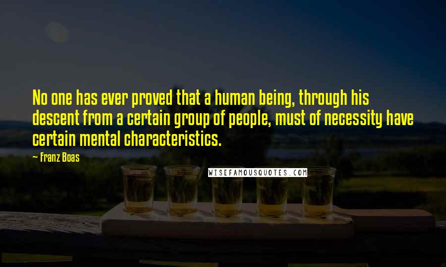 Franz Boas Quotes: No one has ever proved that a human being, through his descent from a certain group of people, must of necessity have certain mental characteristics.