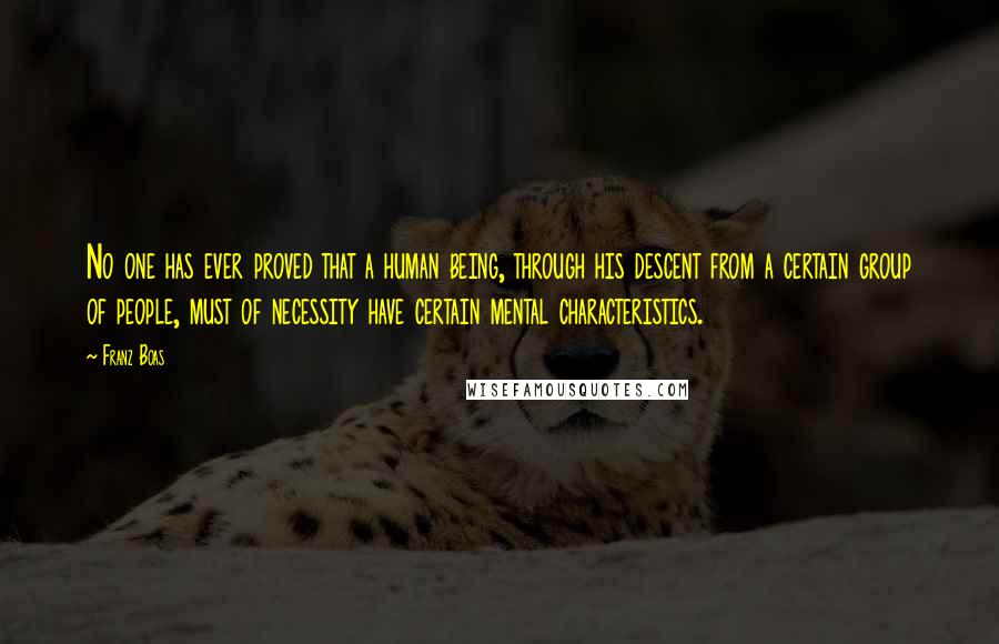 Franz Boas Quotes: No one has ever proved that a human being, through his descent from a certain group of people, must of necessity have certain mental characteristics.